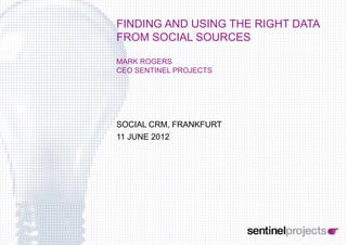 FINDING AND USING THE RIGHT DATA
FROM SOCIAL SOURCES

MARK ROGERS
CEO SENTINEL PROJECTS




SOCIAL CRM, FRANKFURT
11 JUNE 2012
 