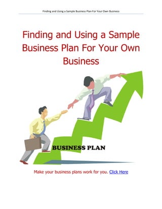 Finding and Using a Sample Business Plan For Your Own Business




Finding and Using a Sample
Business Plan For Your Own
         Business




  Make your business plans work for you. Click Here
 
