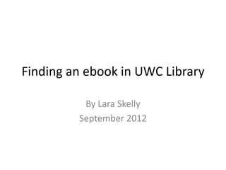 Finding an ebook in UWC Library

          By Lara Skelly
         September 2012
 