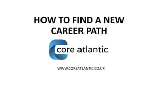 HOW TO FIND A NEW
CAREER PATH
WWW.COREATLANTIC.CO.UK
 