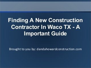 Brought to you by: dandahowardconstruction.com
Finding A New Construction
Contractor In Waco TX - A
Important Guide
 