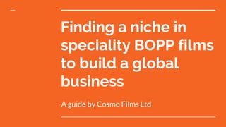 Finding a niche in
speciality BOPP films
to build a global
business
A guide by Cosmo Films Ltd
 