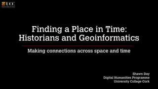 Finding a Place in Time:
Historians and Geoinformatics
Making connections across space and time
!
!
!

Shawn Day
Digital Humanities Programme
University College Cork

 