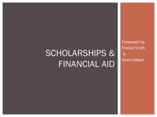 Presented by:
Frenae Smith
&
Shani Allison
SCHOLARSHIPS &
FINANCIAL AID
 