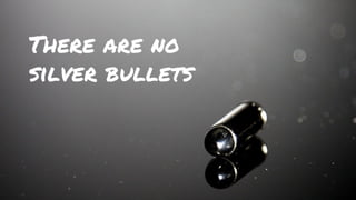 There are no
silver bullets
 