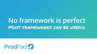 No framework is perfect
Most frameworks can be useful
 