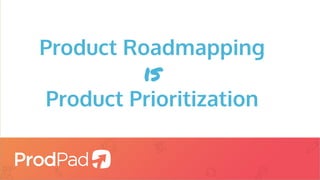 Product Roadmapping
is
Product Prioritization
 