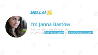Hello!
I’m Janna Bastow
You can talk to me about product
or say hi at @simplybastow or janna@prodpad.com
 