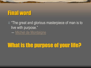 Final word
 “The great and glorious masterpiece of man is to
live with purpose.”
― Michel de Montaigne
What is the purpose of your life?
 
