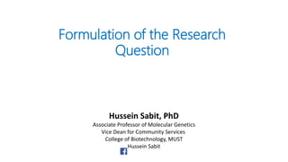 Hussein Sabit, PhD
Associate Professor of Molecular Genetics
Vice Dean for Community Services
College of Biotechnology, MUST
Hussein Sabit
Formulation of the Research
Question
 