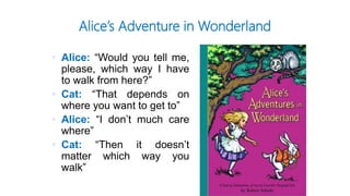 Alice’s Adventure in Wonderland
 Alice: “Would you tell me,
please, which way I have
to walk from here?”
 Cat: “That depends on
where you want to get to”
 Alice: “I don’t much care
where”
 Cat: “Then it doesn’t
matter which way you
walk”
 