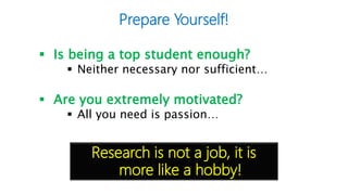 Is being a top student enough?
 Neither necessary nor sufficient…
 Are you extremely motivated?
 All you need is passion…
Prepare Yourself!
Research is not a job, it is
more like a hobby!
 