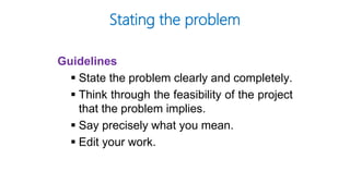 Stating the problem
Guidelines
 State the problem clearly and completely.
 Think through the feasibility of the project
that the problem implies.
 Say precisely what you mean.
 Edit your work.
 