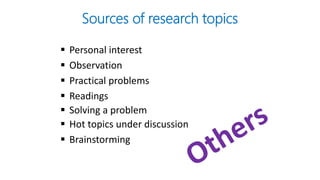 Sources of research topics
 Personal interest
 Observation
 Practical problems
 Readings
 Solving a problem
 Hot topics under discussion
 Brainstorming
 