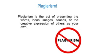 Plagiarism is the act of presenting the
words, ideas, images, sounds, or the
creative expression of others as your
own.
Plagiarism!
 