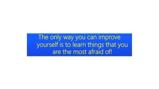 The only way you can improve
yourself is to learn things that you
are the most afraid of!
 