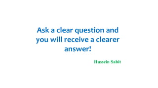 Ask a clear question and
you will receive a clearer
answer!
Hussein Sabit
 