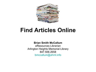 Find Articles Online Brian Smith McCallum eResources Librarian Arlington Heights Memorial Library 847.506.2658 [email_address] 