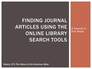 A Tutorial in Five Steps Finding Journal Articles using the online library search tools History 373: The History of the American West 