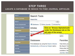 Step threelocate a database in which to find journal articlesClick on “Browse Alphabetically” under the Databases tab on the left side of the screen