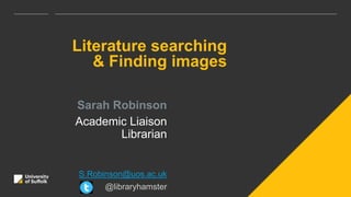 Literature searching
& Finding images
Sarah Robinson
Academic Liaison
Librarian
S.Robinson@uos.ac.uk
@libraryhamster
 