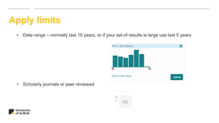 Apply limits
• Date range – normally last 10 years, or if your set of results is large use last 5 years
• Scholarly journals or peer reviewed
 