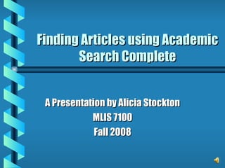 Finding Articles using Academic Search Complete A Presentation by Alicia Stockton MLIS 7100 Fall 2008 
