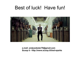 Best of luck! Have fun!




   e.mail- andywebster79@gmail.com
   Scoop it - http://www.scoop.it/t/esl-sparks
 