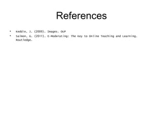 References
•   Keddie, J. (2009). Images. OUP
•   Salmon, G. (2011). E-Moderating: The Key to Online Teaching and Learning.
    Routledge.
 