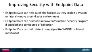 Improving Security with Endpoint Data
7
Endpoint Data can help catch the hackers as they exploit a system
or laterally move around your environment
Endpoint Data can dramatic improve Information Security Program
if enabled and configured of collection
Endpoint Data can help detect campaigns like WINNTI or lateral
movement
 
