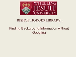 BISHOP HODGES LIBRARY:

Finding Background Information without
              Googling
 