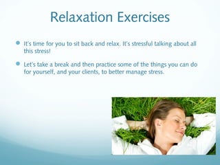 Relaxation Exercises
 It’s time for you to sit back and relax. It’s stressful talking about all
   this stress!

 Let’s take a break and then practice some of the things you can do
   for yourself, and your clients, to better manage stress.
 