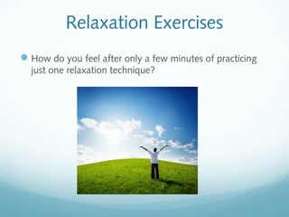 Relaxation Exercises
 How do you feel after only a few minutes of practicing
  just one relaxation technique?
 