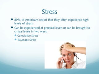 Stress
 89% of Americans report that they often experience high
  levels of stress
 Can be experienced at practical levels or can be brought to
  critical levels in two ways:
  Cumulative Stress
  Traumatic Stress
 