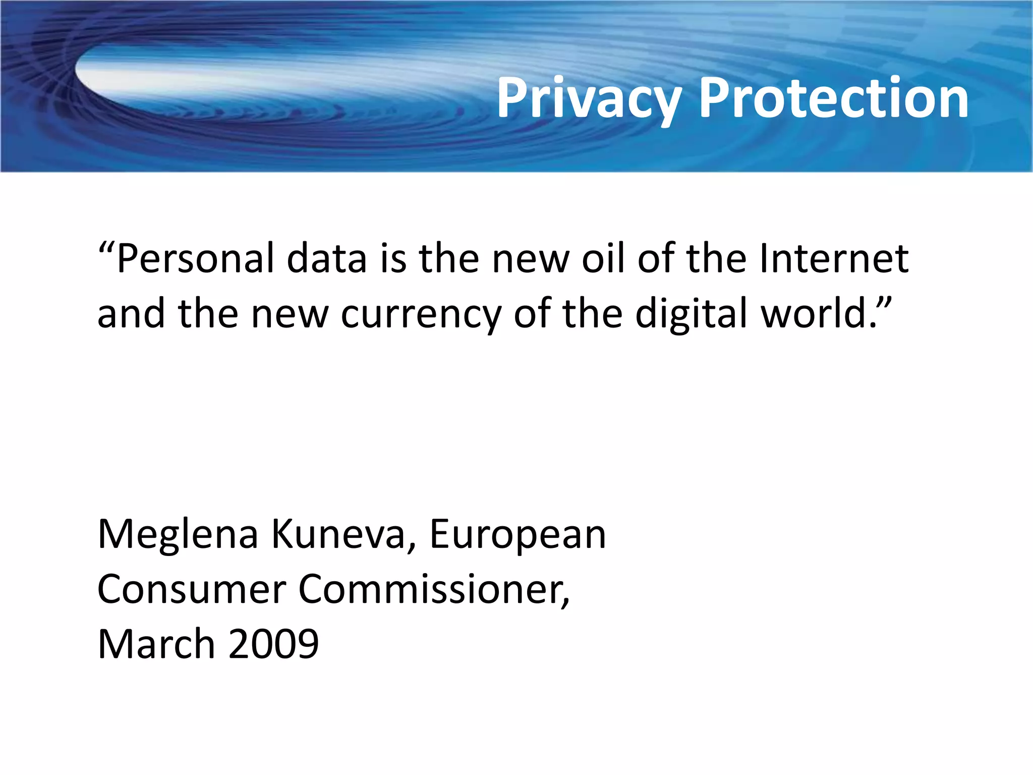 Privacy Protection

“Personal data is the new oil of the Internet
and the new currency of the digital world.”



Meglena Kuneva, European
Consumer Commissioner,
March 2009
 