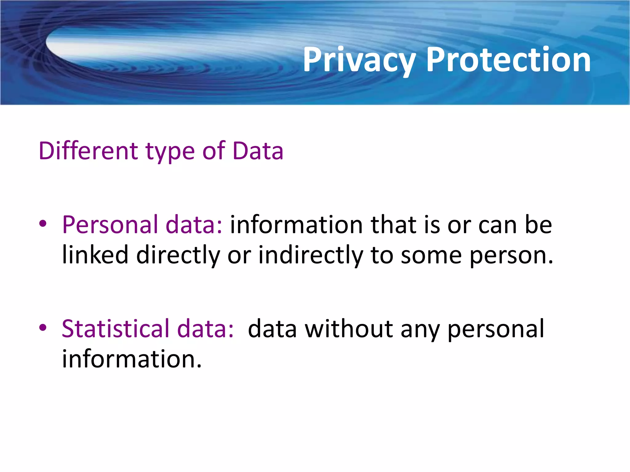 Privacy Protection

Different type of Data

• Personal data: information that is or can be
  linked directly or indirectly to some person.

• Statistical data: data without any personal
  information.
 