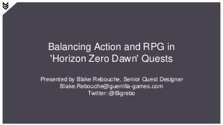 Balancing Action and RPG in
'Horizon Zero Dawn' Quests
Presented by Blake Rebouche, Senior Quest Designer
Blake.Rebouche@guerrilla-games.com
Twitter: @Bigrebo
 