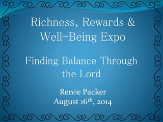 Richness, Rewards & 
Well-Being Expo 
Finding Balance Through 
the Lord 
Renée Packer 
August 16th, 2014 
 
