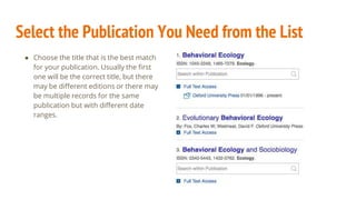 Select the Publication You Need from the List
● Choose the title that is the best match
for your publication. Usually the first
one will be the correct title, but there
may be different editions or there may
be multiple records for the same
publication but with different date
ranges.
 