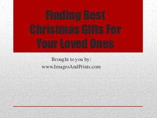 Finding Best
Christmas Gifts For
 Your Loved Ones
     Brought to you by:
  www.ImagesAndPrints.com
 