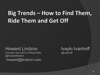 Big Trends – How to Find Them,
  Ride Them and Get Off



Howard Lindzon                  Ivaylo Ivanhoff
Founder and CEO of StockTwits   @ivanhoff
@howardlindzon
howard@lindzon.com


                                                  1
 