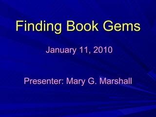 Finding Book Gems
      January 11, 2010


 Presenter: Mary G. Marshall
 