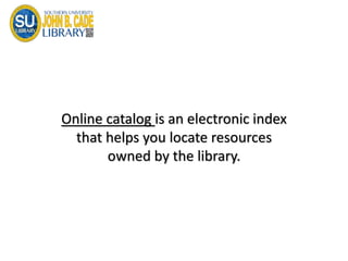 Online catalog is an electronic index
that helps you locate resources
owned by the library.
 
