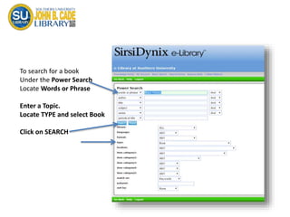 To search for a book
Under the Power Search
Locate Words or Phrase
Enter a Topic.
Locate TYPE and select Book
Click on SEARCH
 