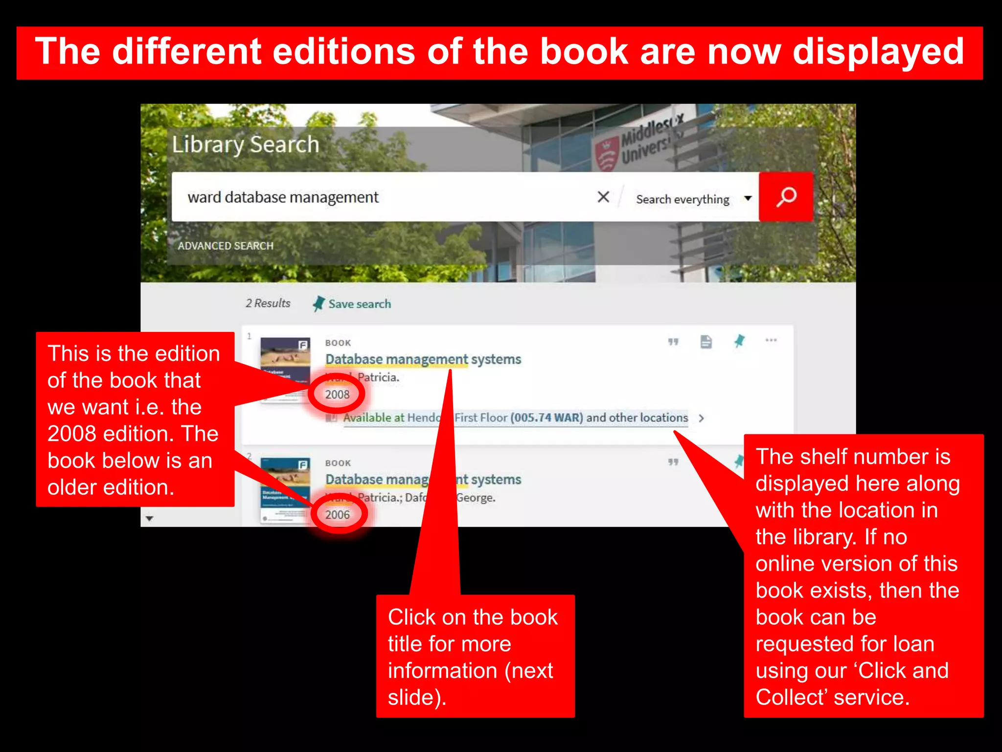 The different editions of the book are now displayed
This is the edition
of the book that
we want i.e. the
2008 edition. The
book below is an
older edition.
The shelf number is
displayed here along
with the location in
the library. If no
online version of this
book exists, then the
book can be
requested for loan
using our ‘Click and
Collect’ service.
Click on the book
title for more
information (next
slide).
 