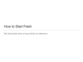 How to Start Fresh 
Not all brands have a long history to reference 
 