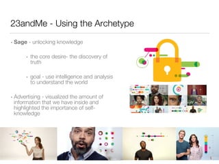 23andMe - Using the Archetype 
• Sage - unlocking knowledge 
• the core desire- the discovery of 
truth 
• goal - use intelligence and analysis 
to understand the world 
• Advertising - visualized the amount of 
information that we have inside and 
highlighted the importance of self-knowledge 
 