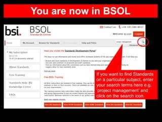 You are now in BSOL
If you want to find Standards
on a particular subject, enter
your search terms here e.g.
‘project management’ and
click on the search icon.
 