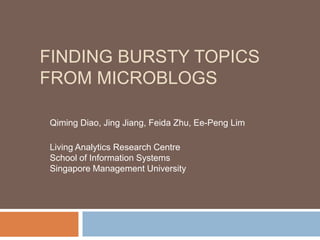 FINDING BURSTY TOPICS
FROM MICROBLOGS
Qiming Diao, Jing Jiang, Feida Zhu, Ee-Peng Lim
Living Analytics Research Centre
School of Information Systems
Singapore Management University

 