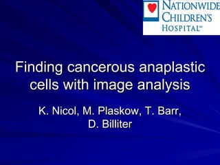 Finding cancerous anaplastic
cells with image analysis
K. Nicol, M. Plaskow, T. Barr,
D. Billiter
 